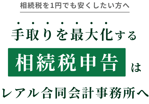 相続税を1円でも安くしたい方へ 手取りを最大化する相続税申告はレアル合同会計事務所へ